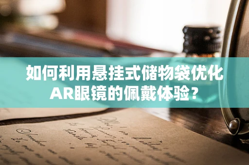 如何利用悬挂式储物袋优化AR眼镜的佩戴体验？