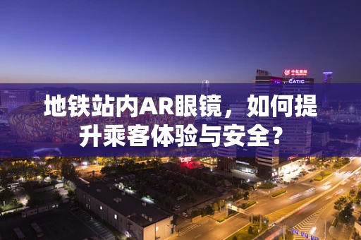 地铁站内AR眼镜，如何提升乘客体验与安全？