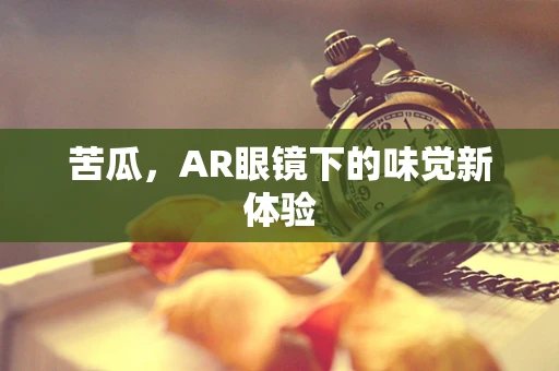 苦瓜，AR眼镜下的味觉新体验
