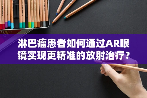 淋巴瘤患者如何通过AR眼镜实现更精准的放射治疗？