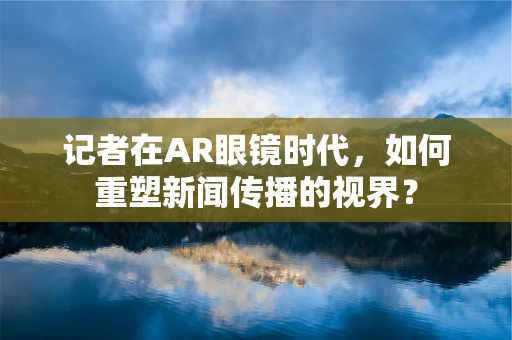 记者在AR眼镜时代，如何重塑新闻传播的视界？