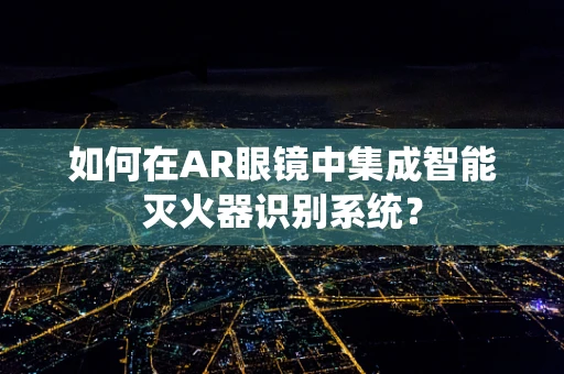 如何在AR眼镜中集成智能灭火器识别系统？