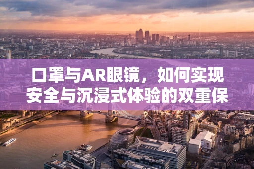 口罩与AR眼镜，如何实现安全与沉浸式体验的双重保障？