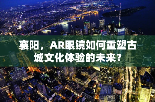 襄阳，AR眼镜如何重塑古城文化体验的未来？