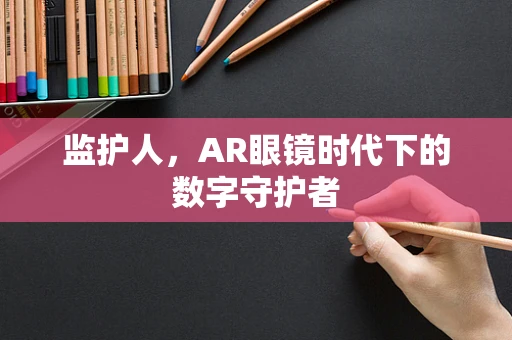 监护人，AR眼镜时代下的数字守护者