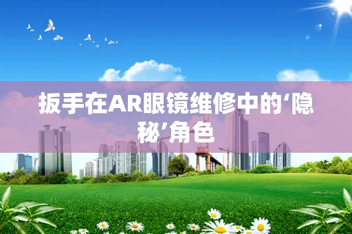 扳手在AR眼镜维修中的‘隐秘’角色
