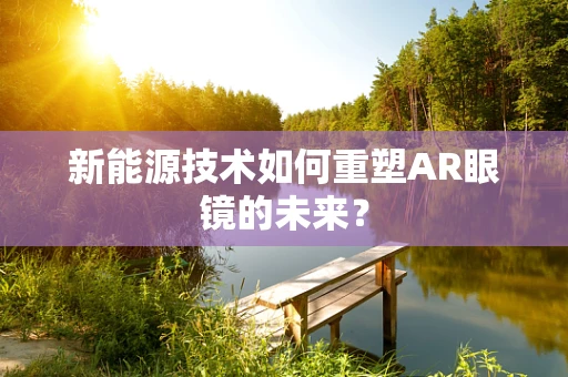 新能源技术如何重塑AR眼镜的未来？