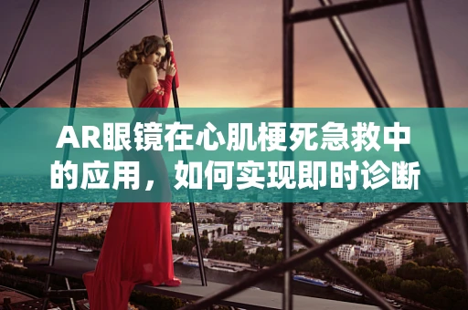 AR眼镜在心肌梗死急救中的应用，如何实现即时诊断与指导治疗？