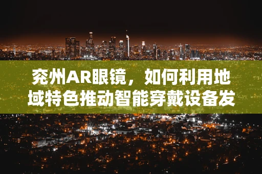 兖州AR眼镜，如何利用地域特色推动智能穿戴设备发展？