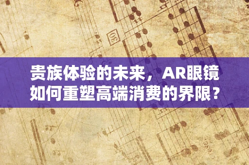贵族体验的未来，AR眼镜如何重塑高端消费的界限？