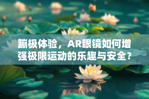蹦极体验，AR眼镜如何增强极限运动的乐趣与安全？
