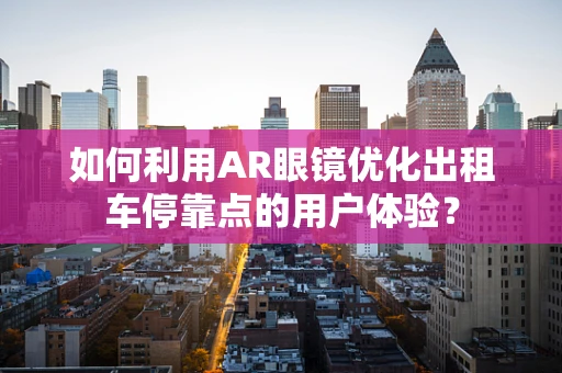 如何利用AR眼镜优化出租车停靠点的用户体验？