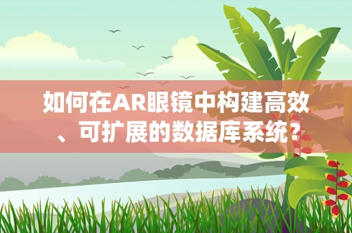 如何在AR眼镜中构建高效、可扩展的数据库系统？