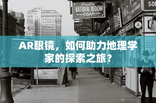 AR眼镜，如何助力地理学家的探索之旅？
