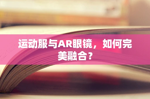 运动服与AR眼镜，如何完美融合？