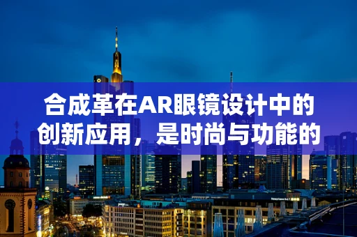合成革在AR眼镜设计中的创新应用，是时尚与功能的完美融合，还是技术上的‘画蛇添足’？