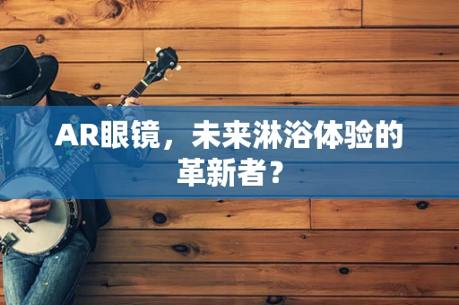 AR眼镜，未来淋浴体验的革新者？