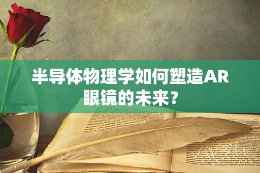 半导体物理学如何塑造AR眼镜的未来？