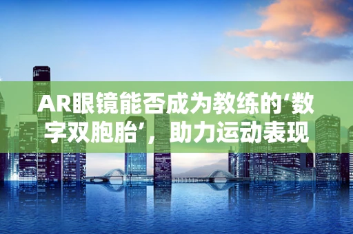 AR眼镜能否成为教练的‘数字双胞胎’，助力运动表现提升？