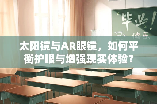 太阳镜与AR眼镜，如何平衡护眼与增强现实体验？
