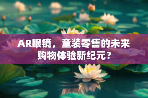 AR眼镜，童装零售的未来购物体验新纪元？