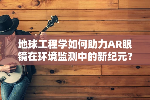 地球工程学如何助力AR眼镜在环境监测中的新纪元？