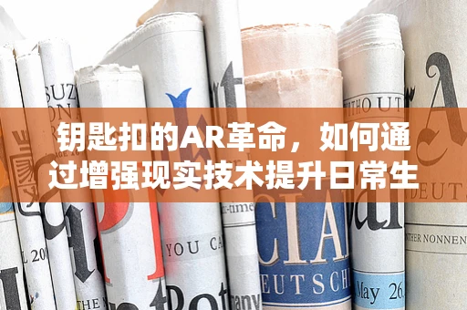 钥匙扣的AR革命，如何通过增强现实技术提升日常生活的便捷性？