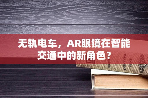 无轨电车，AR眼镜在智能交通中的新角色？