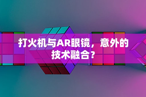 打火机与AR眼镜，意外的技术融合？