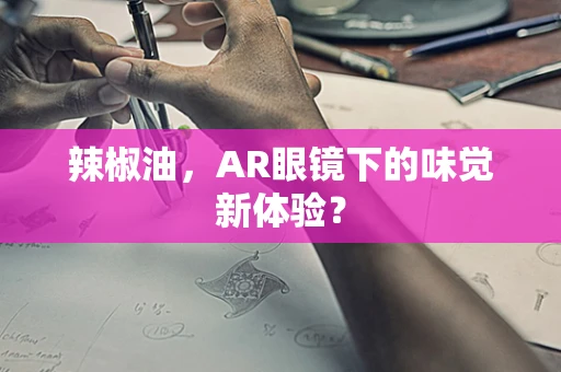 辣椒油，AR眼镜下的味觉新体验？