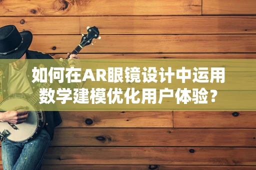 如何在AR眼镜设计中运用数学建模优化用户体验？