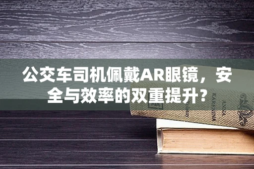 公交车司机佩戴AR眼镜，安全与效率的双重提升？