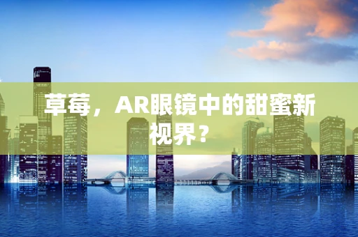 草莓，AR眼镜中的甜蜜新视界？