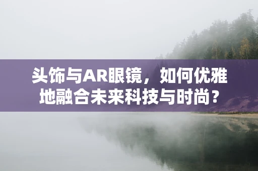 头饰与AR眼镜，如何优雅地融合未来科技与时尚？