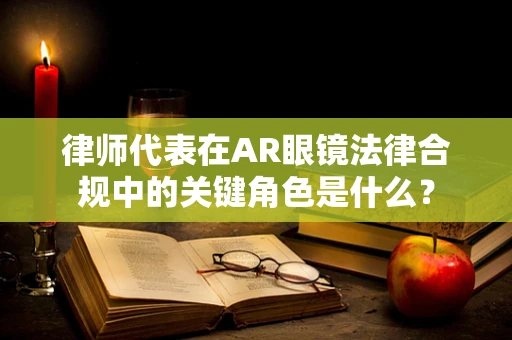 律师代表在AR眼镜法律合规中的关键角色是什么？