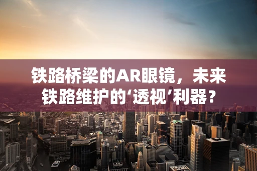 铁路桥梁的AR眼镜，未来铁路维护的‘透视’利器？