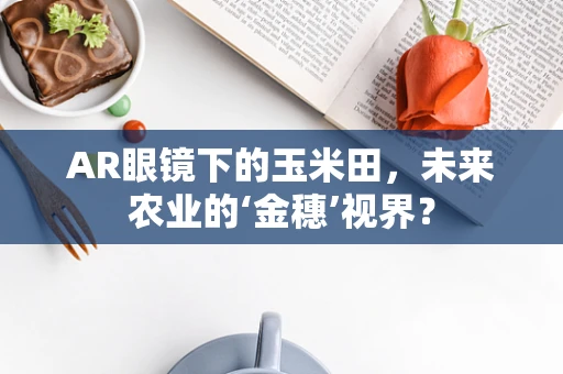 AR眼镜下的玉米田，未来农业的‘金穗’视界？