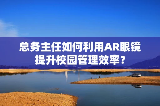 总务主任如何利用AR眼镜提升校园管理效率？