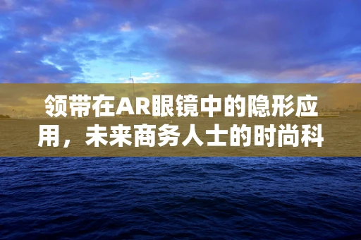 领带在AR眼镜中的隐形应用，未来商务人士的时尚科技新宠？