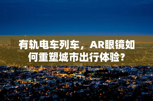有轨电车列车，AR眼镜如何重塑城市出行体验？