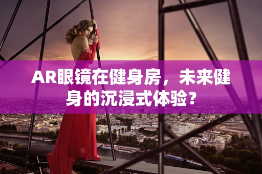 AR眼镜在健身房，未来健身的沉浸式体验？
