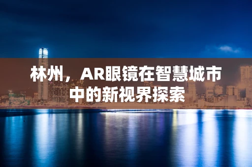 林州，AR眼镜在智慧城市中的新视界探索