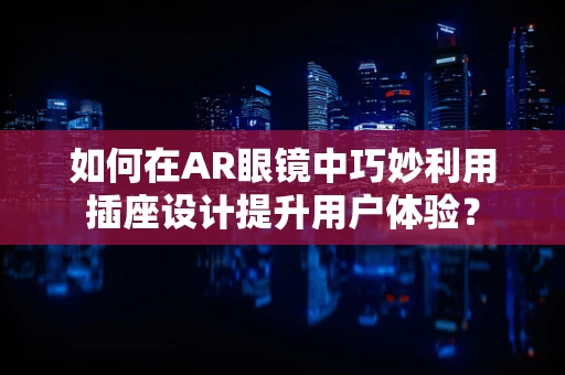 如何在AR眼镜中巧妙利用插座设计提升用户体验？