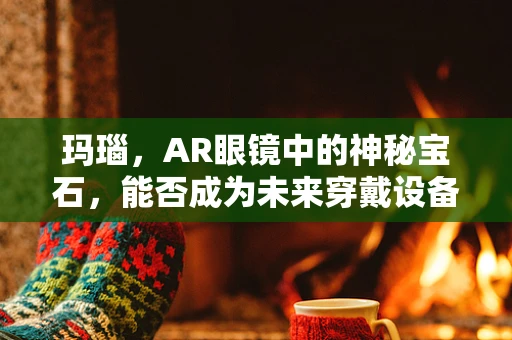 玛瑙，AR眼镜中的神秘宝石，能否成为未来穿戴设备的‘点睛之笔’？