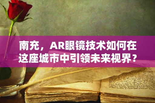 南充，AR眼镜技术如何在这座城市中引领未来视界？