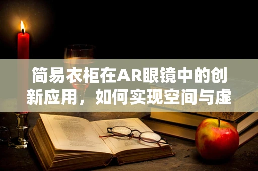 简易衣柜在AR眼镜中的创新应用，如何实现空间与虚拟的完美融合？