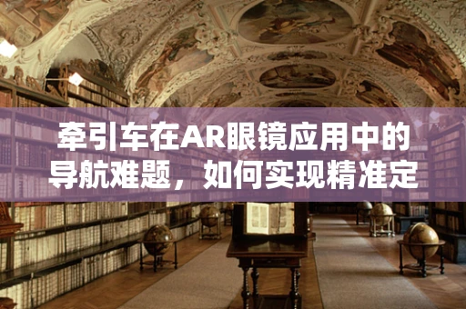牵引车在AR眼镜应用中的导航难题，如何实现精准定位与控制？