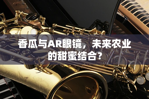 香瓜与AR眼镜，未来农业的甜蜜结合？