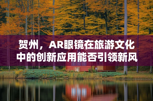 贺州，AR眼镜在旅游文化中的创新应用能否引领新风尚？