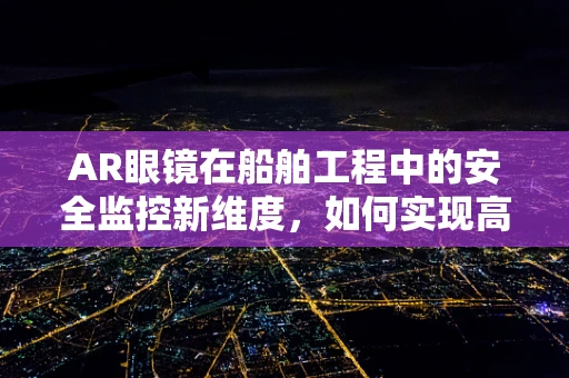 AR眼镜在船舶工程中的安全监控新维度，如何实现高效、实时的海上作业监督？